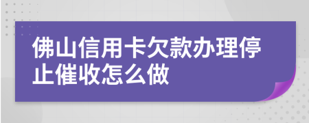 佛山信用卡欠款办理停止催收怎么做