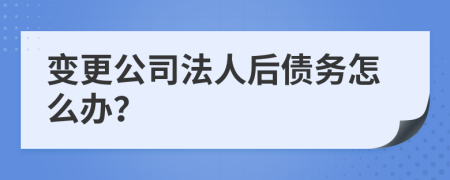 变更公司法人后债务怎么办？