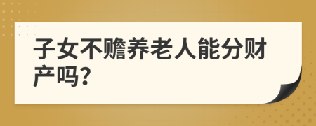 子女不赡养老人能分财产吗？