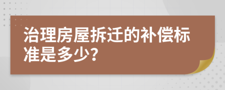 治理房屋拆迁的补偿标准是多少？