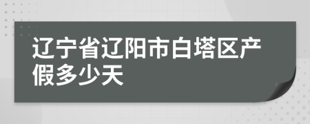 辽宁省辽阳市白塔区产假多少天