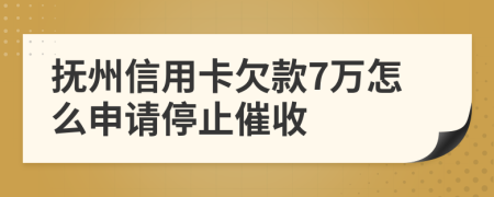 抚州信用卡欠款7万怎么申请停止催收