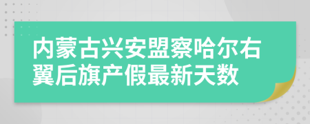 内蒙古兴安盟察哈尔右翼后旗产假最新天数