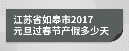 江苏省如皋市2017元旦过春节产假多少天