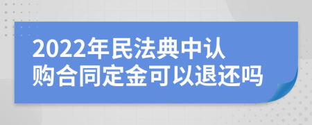 2022年民法典中认购合同定金可以退还吗