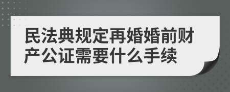 民法典规定再婚婚前财产公证需要什么手续