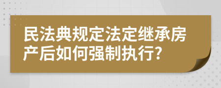 民法典规定法定继承房产后如何强制执行?
