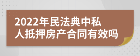 2022年民法典中私人抵押房产合同有效吗