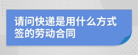 请问快递是用什么方式签的劳动合同