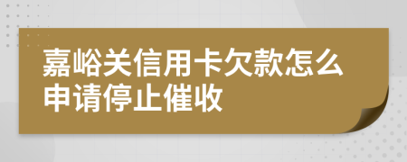 嘉峪关信用卡欠款怎么申请停止催收