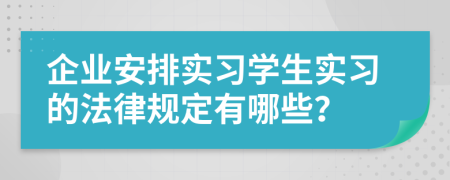 企业安排实习学生实习的法律规定有哪些？