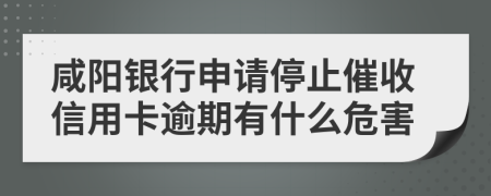 咸阳银行申请停止催收信用卡逾期有什么危害