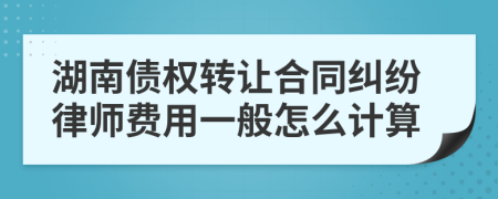 湖南债权转让合同纠纷律师费用一般怎么计算