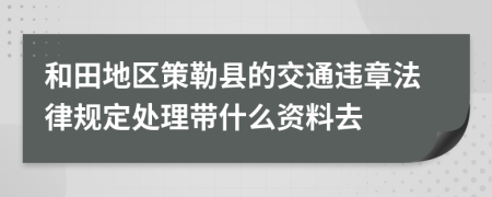 和田地区策勒县的交通违章法律规定处理带什么资料去