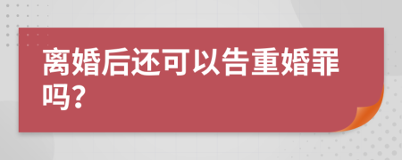 离婚后还可以告重婚罪吗？