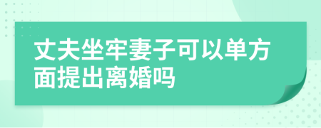 丈夫坐牢妻子可以单方面提出离婚吗