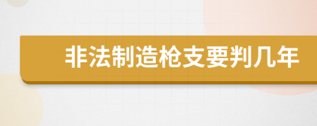 非法制造枪支要判几年