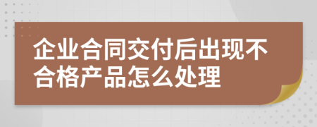 企业合同交付后出现不合格产品怎么处理