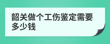 韶关做个工伤鉴定需要多少钱