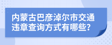 内蒙古巴彦淖尔市交通违章查询方式有哪些？