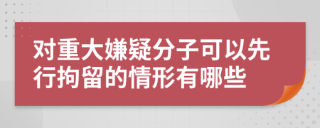 对重大嫌疑分子可以先行拘留的情形有哪些