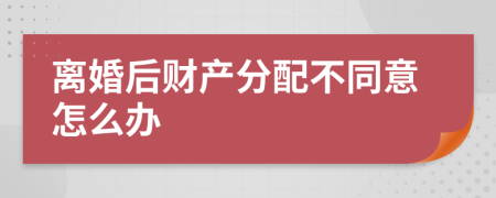 离婚后财产分配不同意怎么办