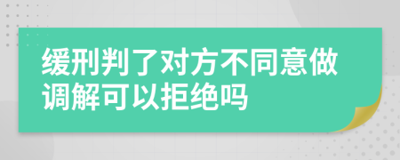 缓刑判了对方不同意做调解可以拒绝吗