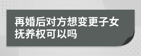 再婚后对方想变更子女抚养权可以吗