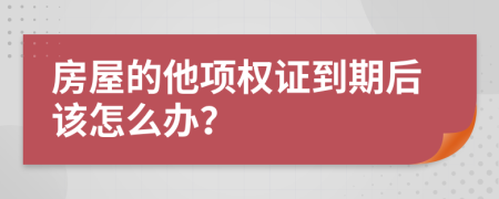 房屋的他项权证到期后该怎么办？