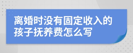 离婚时没有固定收入的孩子抚养费怎么写