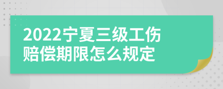 2022宁夏三级工伤赔偿期限怎么规定