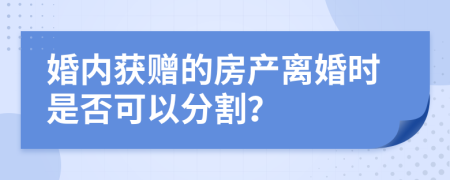 婚内获赠的房产离婚时是否可以分割？