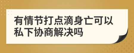 有情节打点滴身亡可以私下协商解决吗