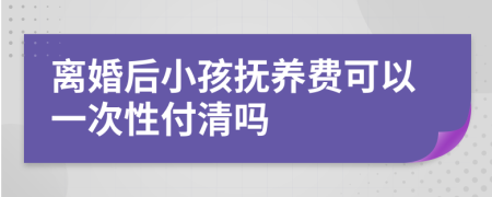 离婚后小孩抚养费可以一次性付清吗