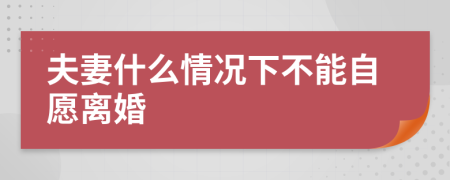 夫妻什么情况下不能自愿离婚