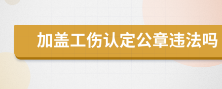 加盖工伤认定公章违法吗