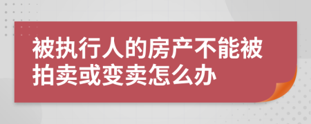 被执行人的房产不能被拍卖或变卖怎么办