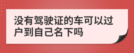 没有驾驶证的车可以过户到自己名下吗