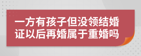 一方有孩子但没领结婚证以后再婚属于重婚吗