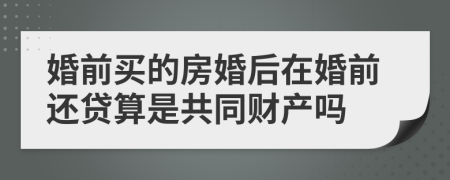 婚前买的房婚后在婚前还贷算是共同财产吗