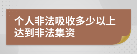 个人非法吸收多少以上达到非法集资