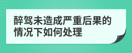 醉驾未造成严重后果的情况下如何处理