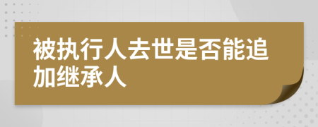 被执行人去世是否能追加继承人