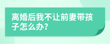 离婚后我不让前妻带孩子怎么办？