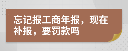 忘记报工商年报，现在补报，要罚款吗