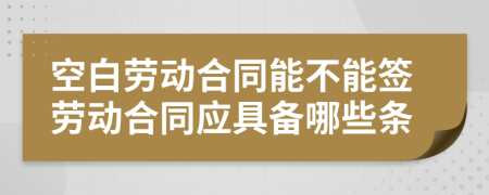 空白劳动合同能不能签劳动合同应具备哪些条