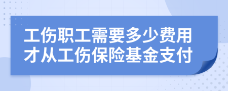 工伤职工需要多少费用才从工伤保险基金支付