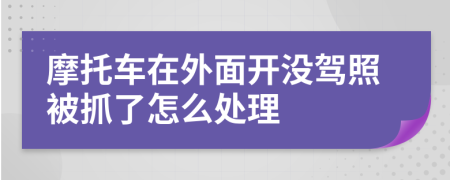 摩托车在外面开没驾照被抓了怎么处理