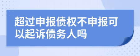 超过申报债权不申报可以起诉债务人吗