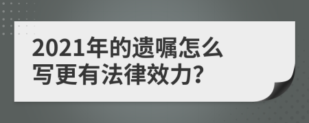 2021年的遗嘱怎么写更有法律效力？